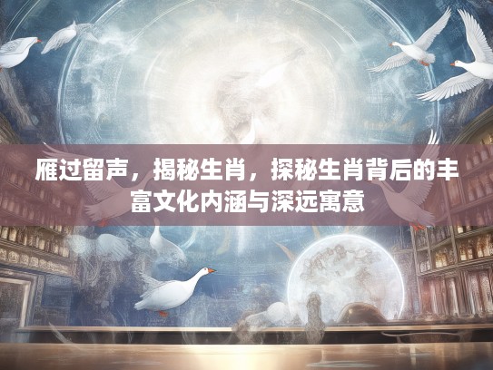 雁过留声，揭秘生肖，探秘生肖背后的丰富文化内涵与深远寓意