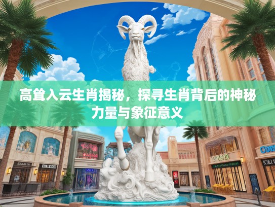 高耸入云生肖揭秘，探寻生肖背后的神秘力量与象征意义