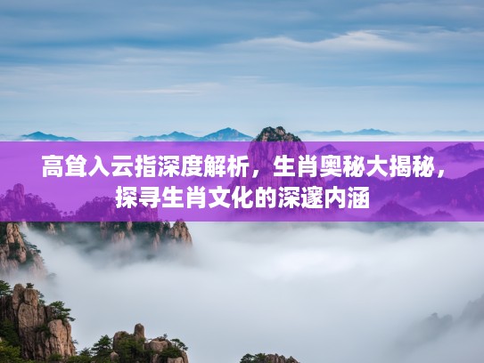 高耸入云指深度解析，生肖奥秘大揭秘，探寻生肖文化的深邃内涵