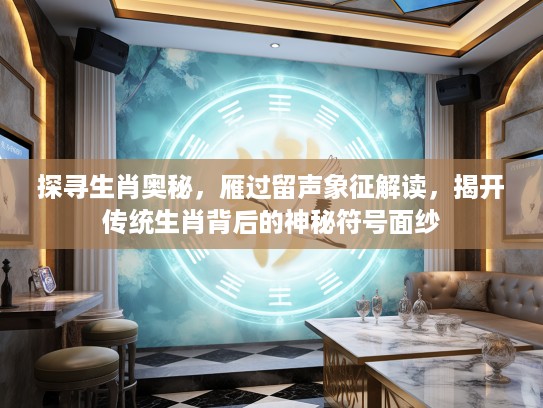 探寻生肖奥秘，雁过留声象征解读，揭开传统生肖背后的神秘符号面纱