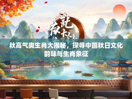 秋高气爽生肖大揭秘，探寻中国秋日文化韵味与生肖象征