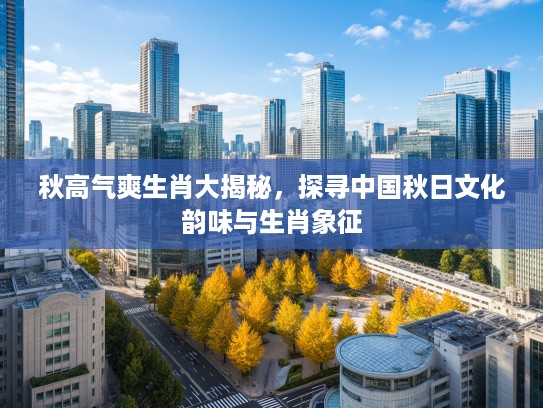 秋高气爽生肖大揭秘，探寻中国秋日文化韵味与生肖象征