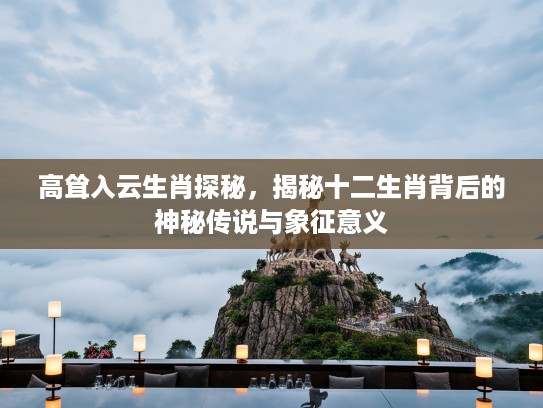 高耸入云生肖探秘，揭秘十二生肖背后的神秘传说与象征意义