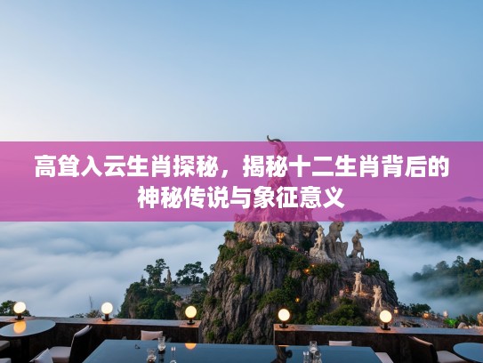 高耸入云生肖探秘，揭秘十二生肖背后的神秘传说与象征意义