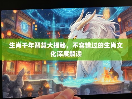 生肖千年智慧大揭秘，不容错过的生肖文化深度解读