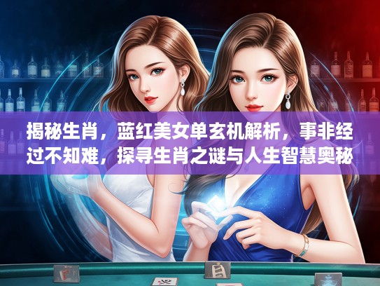 揭秘生肖，蓝红美女单玄机解析，事非经过不知难，探寻生肖之谜与人生智慧奥秘