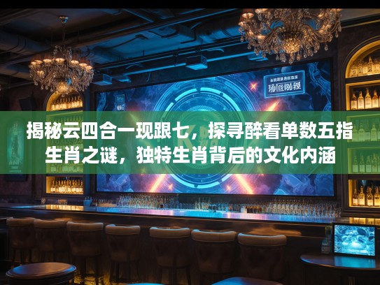 揭秘云四合一现跟七，探寻醉看单数五指生肖之谜，独特生肖背后的文化内涵