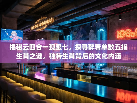 揭秘云四合一现跟七，探寻醉看单数五指生肖之谜，独特生肖背后的文化内涵