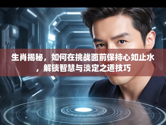 生肖揭秘，如何在挑战面前保持心如止水，解锁智慧与淡定之道技巧