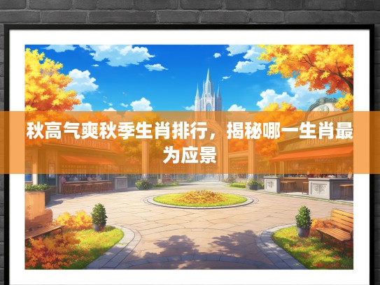 秋高气爽秋季生肖排行，揭秘哪一生肖最为应景