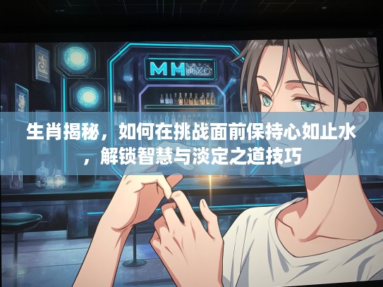 生肖揭秘，如何在挑战面前保持心如止水，解锁智慧与淡定之道技巧