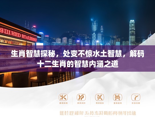 生肖智慧探秘，处变不惊水土智慧，解码十二生肖的智慧内涵之道