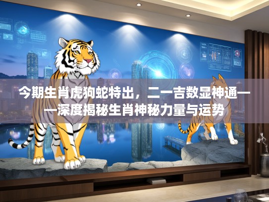今期生肖虎狗蛇特出，二一吉数显神通——深度揭秘生肖神秘力量与运势