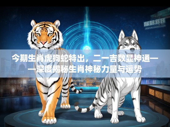 今期生肖虎狗蛇特出，二一吉数显神通——深度揭秘生肖神秘力量与运势