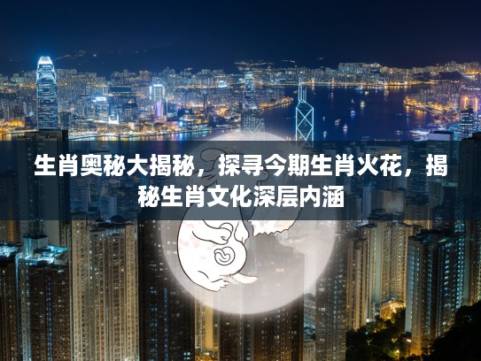 生肖奥秘大揭秘，探寻今期生肖火花，揭秘生肖文化深层内涵