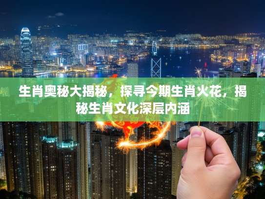 生肖奥秘大揭秘，探寻今期生肖火花，揭秘生肖文化深层内涵