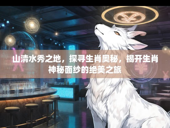 山清水秀之地，探寻生肖奥秘，揭开生肖神秘面纱的绝美之旅