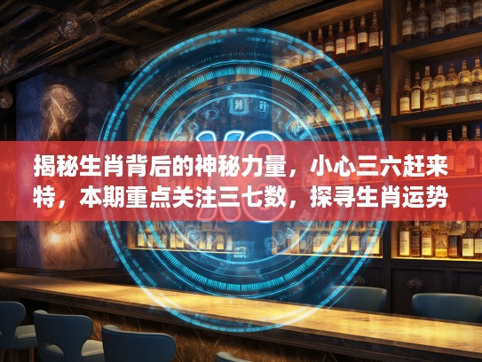 揭秘生肖背后的神秘力量，小心三六赶来特，本期重点关注三七数，探寻生肖运势奥秘