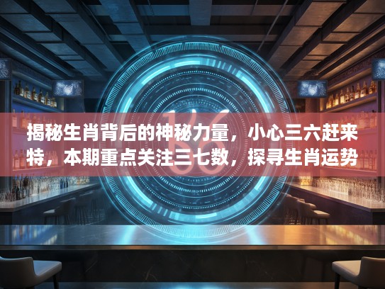 揭秘生肖背后的神秘力量，小心三六赶来特，本期重点关注三七数，探寻生肖运势奥秘