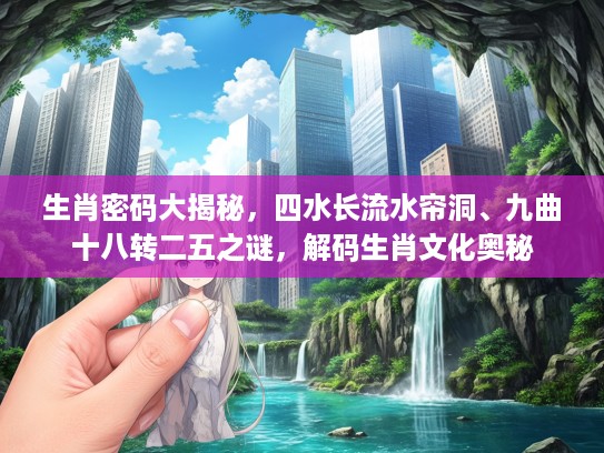生肖密码大揭秘，四水长流水帘洞、九曲十八转二五之谜，解码生肖文化奥秘
