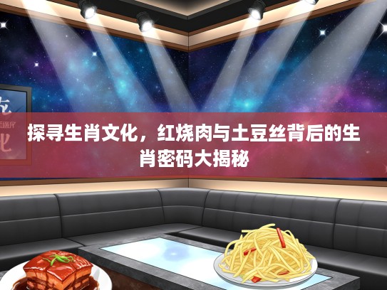 探寻生肖文化，红烧肉与土豆丝背后的生肖密码大揭秘
