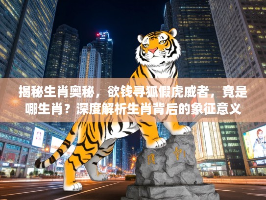 揭秘生肖奥秘，欲钱寻狐假虎威者，竟是哪生肖？深度解析生肖背后的象征意义