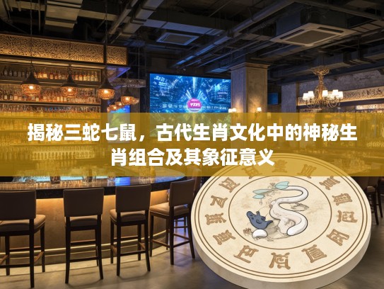 揭秘三蛇七鼠，古代生肖文化中的神秘生肖组合及其象征意义