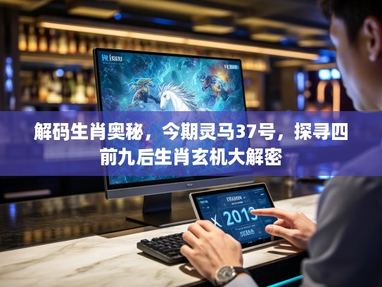 解码生肖奥秘，今期灵马37号，探寻四前九后生肖玄机大解密