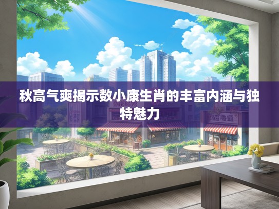 秋高气爽揭示数小康生肖的丰富内涵与独特魅力