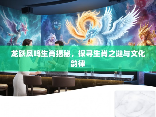 龙跃凤鸣生肖揭秘，探寻生肖之谜与文化韵律