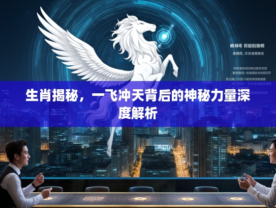 生肖揭秘，一飞冲天背后的神秘力量深度解析