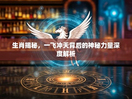生肖揭秘，一飞冲天背后的神秘力量深度解析