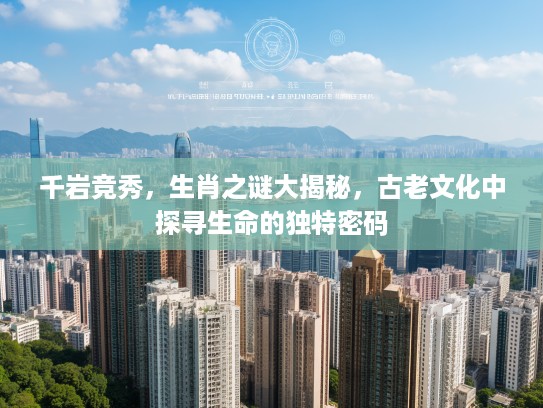 千岩竞秀，生肖之谜大揭秘，古老文化中探寻生命的独特密码