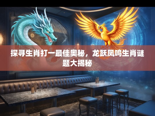 探寻生肖打一最佳奥秘，龙跃凤鸣生肖谜题大揭秘