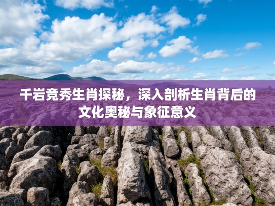 千岩竞秀生肖探秘，深入剖析生肖背后的文化奥秘与象征意义