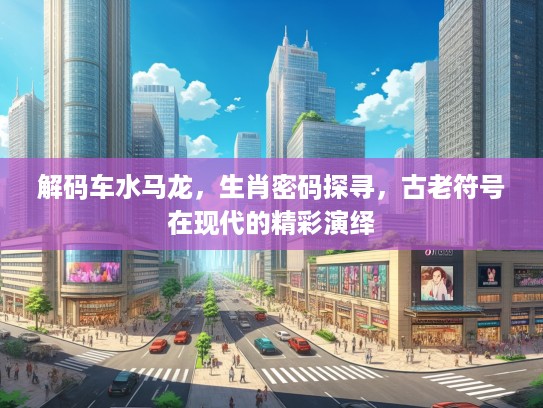 解码车水马龙，生肖密码探寻，古老符号在现代的精彩演绎