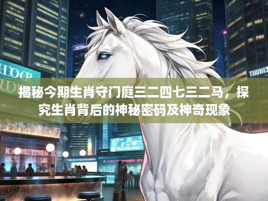 揭秘今期生肖守门庭三二四七三二马，探究生肖背后的神秘密码及神奇现象