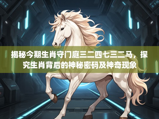 揭秘今期生肖守门庭三二四七三二马，探究生肖背后的神秘密码及神奇现象