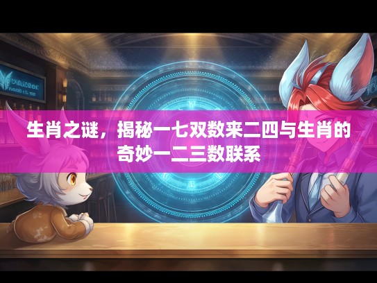 生肖之谜，揭秘一七双数来二四与生肖的奇妙一二三数联系