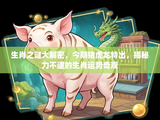 生肖之谜大解密，今期猪虎龙特出，揭秘力不逮的生肖运势奇观