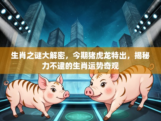 生肖之谜大解密，今期猪虎龙特出，揭秘力不逮的生肖运势奇观