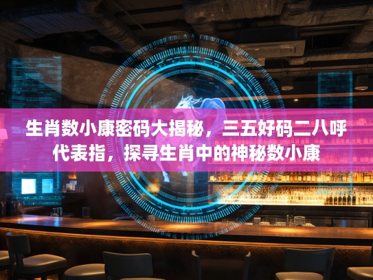 生肖数小康密码大揭秘，三五好码二八呼代表指，探寻生肖中的神秘数小康