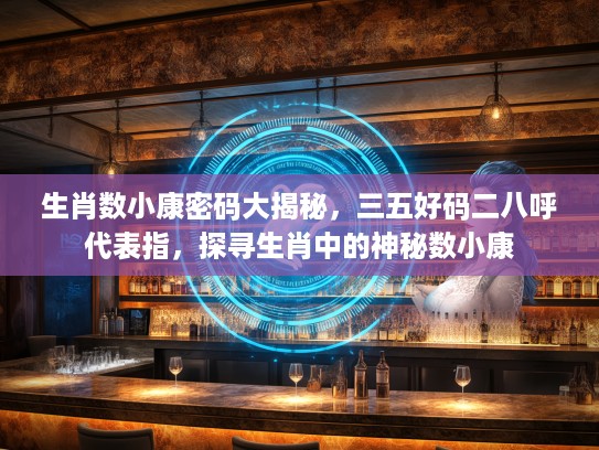 生肖数小康密码大揭秘，三五好码二八呼代表指，探寻生肖中的神秘数小康
