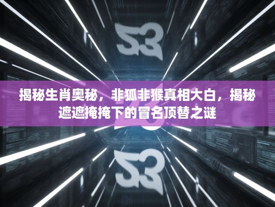 揭秘生肖奥秘，非狐非猴真相大白，揭秘遮遮掩掩下的冒名顶替之谜