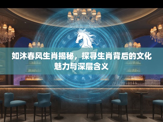 如沐春风生肖揭秘，探寻生肖背后的文化魅力与深层含义