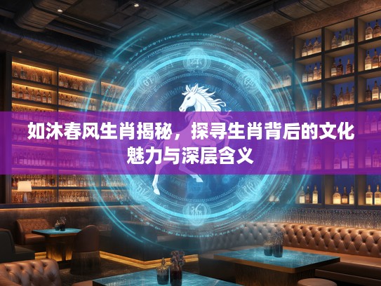 如沐春风生肖揭秘，探寻生肖背后的文化魅力与深层含义