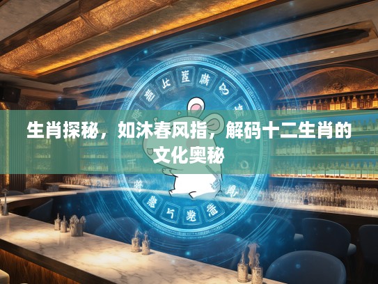 生肖探秘，如沐春风指，解码十二生肖的文化奥秘