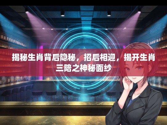 揭秘生肖背后隐秘，招后相迎，揭开生肖三陪之神秘面纱