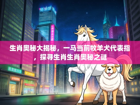 生肖奥秘大揭秘，一马当前牧羊犬代表指，探寻生肖生肖奥秘之谜