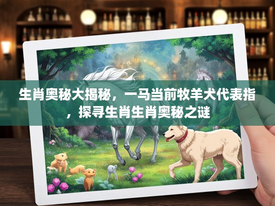 生肖奥秘大揭秘，一马当前牧羊犬代表指，探寻生肖生肖奥秘之谜